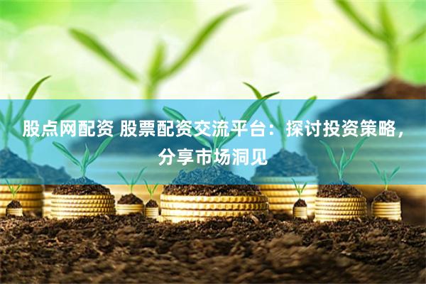 股點網配資 股票配資交流平臺：探討投資策略，分享市場洞見