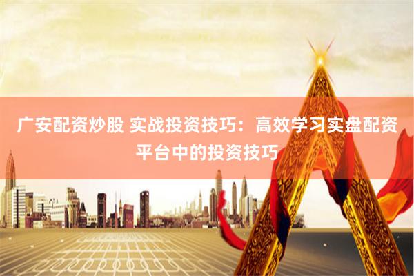 廣安配資炒股 實戰(zhàn)投資技巧：高效學習實盤配資平臺中的投資技巧