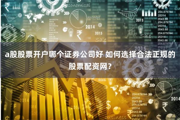 a股股票開戶哪個(gè)證券公司好 如何選擇合法正規(guī)的股票配資網(wǎng)？