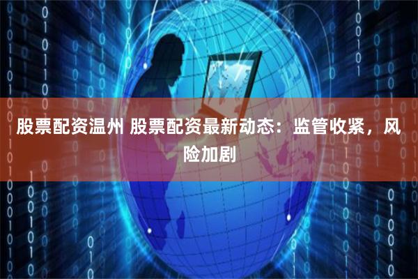 股票配資溫州 股票配資最新動態：監管收緊，風險加劇