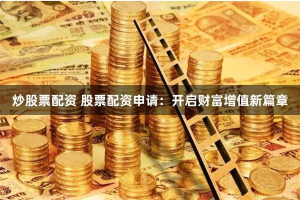 炒股票配資 股票配資申請(qǐng)：開啟財(cái)富增值新篇章