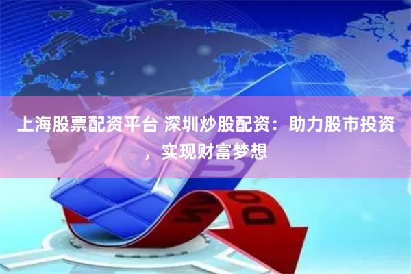 上海股票配資平臺 深圳炒股配資：助力股市投資，實現財富夢想