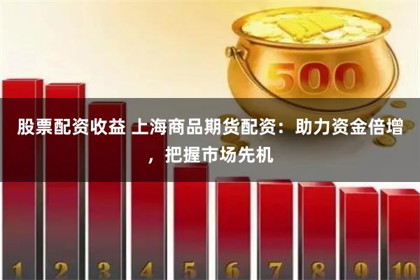 股票配資收益 上海商品期貨配資：助力資金倍增，把握市場先機