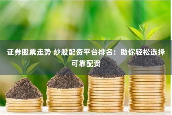 證券股票走勢 炒股配資平臺排名：助你輕松選擇可靠配資