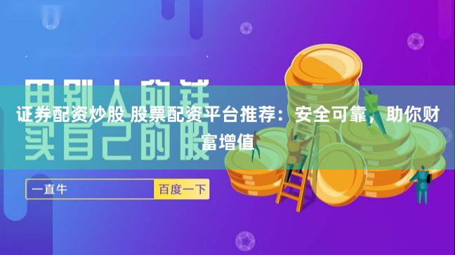證券配資炒股 股票配資平臺推薦：安全可靠，助你財富增值