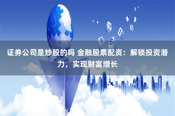 證券公司是炒股的嗎 金融股票配資：解鎖投資潛力，實(shí)現(xiàn)財(cái)富增長(zhǎng)