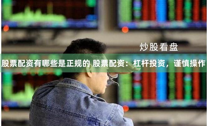 股票配資有哪些是正規的 股票配資：杠桿投資，謹慎操作