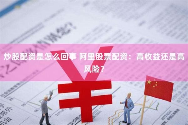 炒股配資是怎么回事 阿里股票配資：高收益還是高風險？