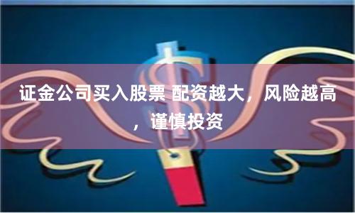 證金公司買入股票 配資越大，風險越高，謹慎投資