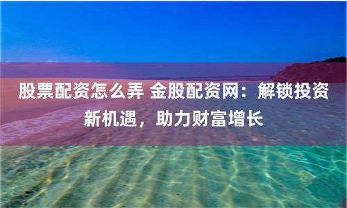 股票配資怎么弄 金股配資網(wǎng)：解鎖投資新機(jī)遇，助力財(cái)富增長(zhǎng)