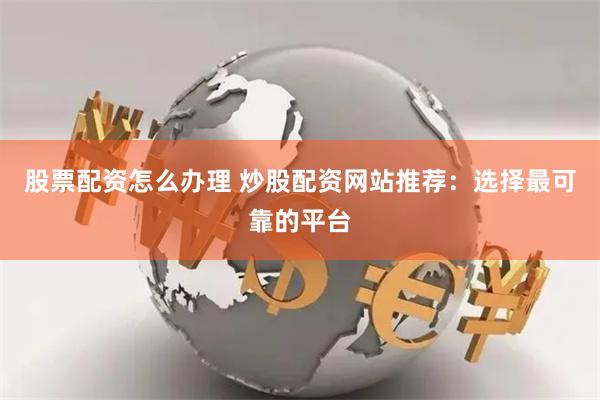 股票配資怎么辦理 炒股配資網(wǎng)站推薦：選擇最可靠的平臺
