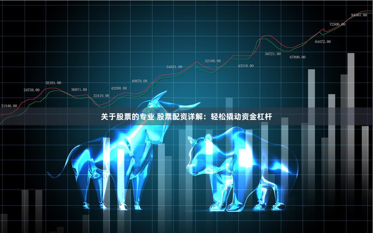關于股票的專業 股票配資詳解：輕松撬動資金杠桿
