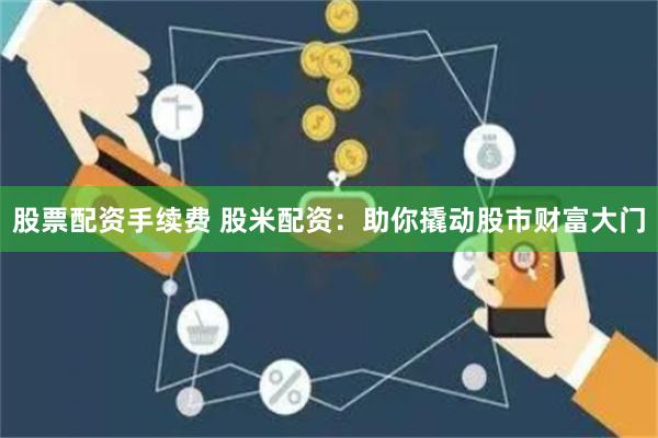 股票配資手續(xù)費(fèi) 股米配資：助你撬動(dòng)股市財(cái)富大門