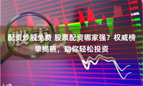 配資炒股免費 股票配資哪家強？權威榜單揭曉，助你輕松投資
