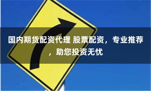 國內期貨配資代理 股票配資，專業推薦，助您投資無憂