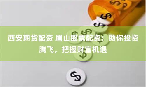西安期貨配資 眉山股票配資：助你投資騰飛，把握財富機遇