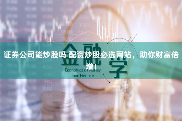 證券公司能炒股嗎 配資炒股必選網站，助你財富倍增！