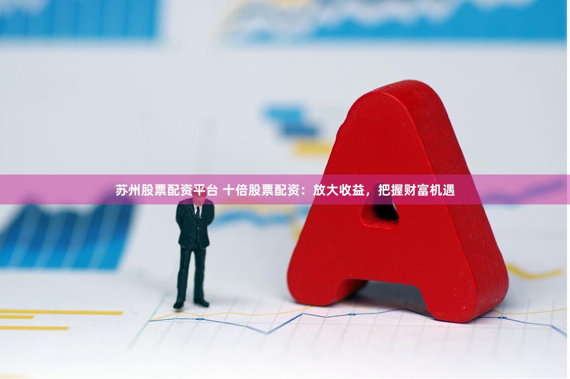 蘇州股票配資平臺 十倍股票配資：放大收益，把握財富機遇