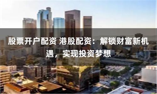 股票開戶配資 港股配資：解鎖財富新機遇，實現投資夢想