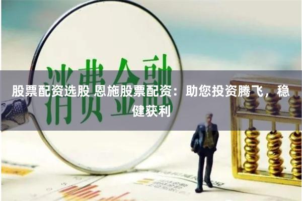 股票配資選股 恩施股票配資：助您投資騰飛，穩健獲利