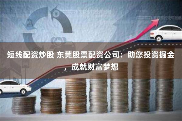 短線配資炒股 東莞股票配資公司：助您投資掘金，成就財富夢想