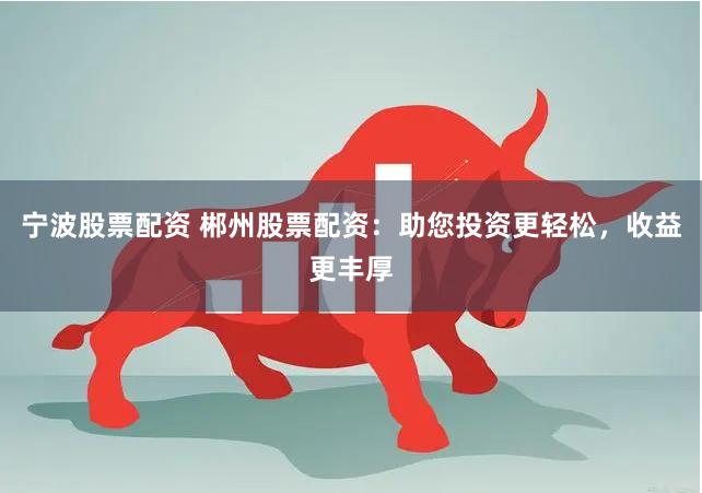 寧波股票配資 郴州股票配資：助您投資更輕松，收益更豐厚