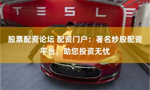 股票配資論壇 配資門戶：著名炒股配資平臺(tái)，助您投資無(wú)憂