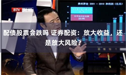 配債股票會跌嗎 證券配資：放大收益，還是放大風險？