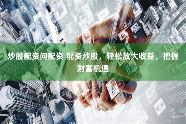 炒股配資問配資 配資炒股，輕松放大收益，把握財富機遇