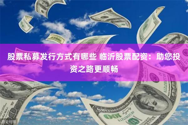 股票私募發行方式有哪些 臨沂股票配資：助您投資之路更順暢