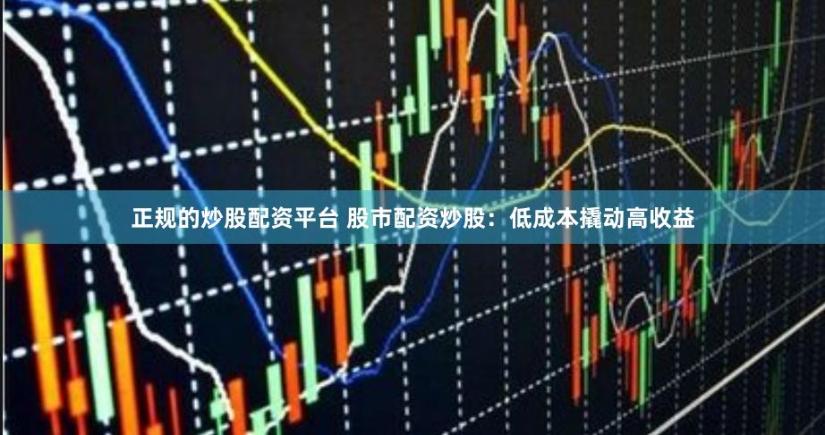 正規的炒股配資平臺 股市配資炒股：低成本撬動高收益
