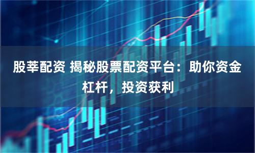 股莘配資 揭秘股票配資平臺：助你資金杠桿，投資獲利