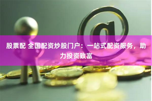 股票配 全國配資炒股門戶：一站式配資服務，助力投資致富