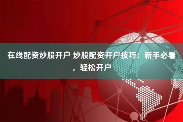 在線配資炒股開戶 炒股配資開戶技巧：新手必看，輕松開戶