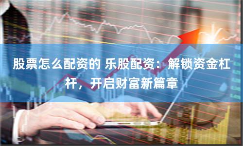 股票怎么配資的 樂股配資：解鎖資金杠桿，開啟財富新篇章