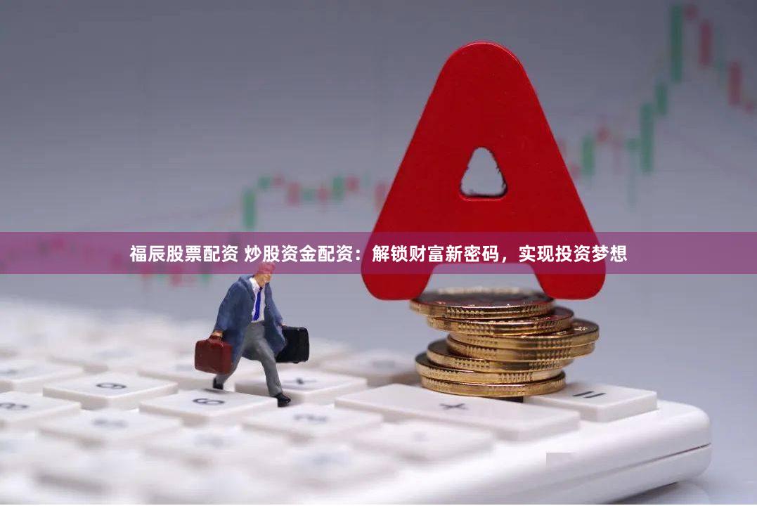 福辰股票配資 炒股資金配資：解鎖財富新密碼，實現投資夢想