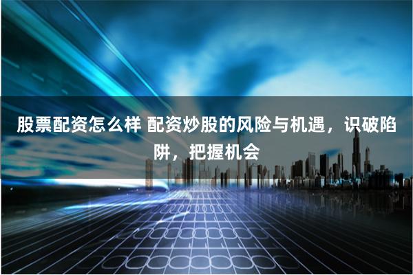 股票配資怎么樣 配資炒股的風險與機遇，識破陷阱，把握機會