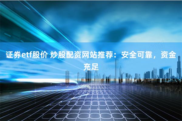 證券etf股價(jià) 炒股配資網(wǎng)站推薦：安全可靠，資金充足