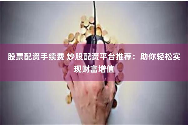 股票配資手續費 炒股配資平臺推薦：助你輕松實現財富增值