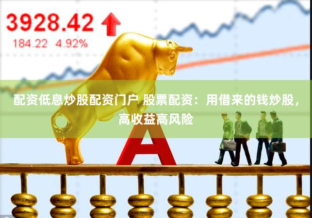 配資低息炒股配資門戶 股票配資：用借來的錢炒股，高收益高風險