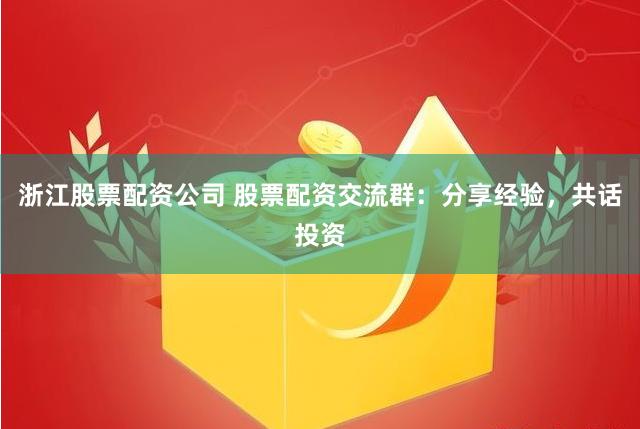 浙江股票配資公司 股票配資交流群：分享經(jīng)驗(yàn)，共話投資