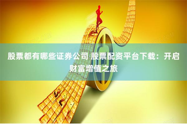 股票都有哪些證券公司 股票配資平臺(tái)下載：開啟財(cái)富增值之旅