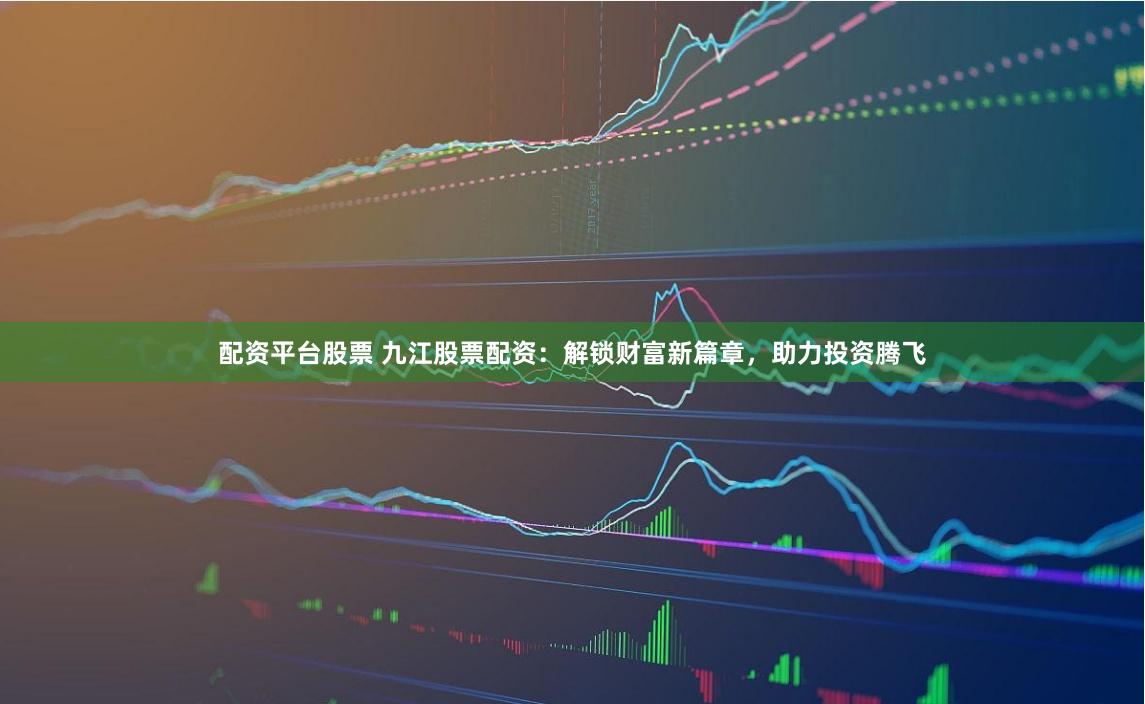 配資平臺股票 九江股票配資：解鎖財富新篇章，助力投資騰飛