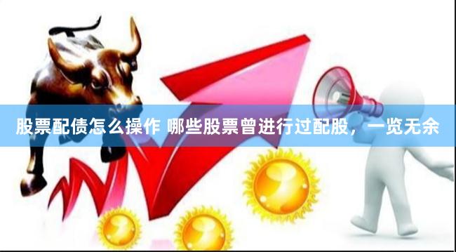 股票配債怎么操作 哪些股票曾進行過配股，一覽無余
