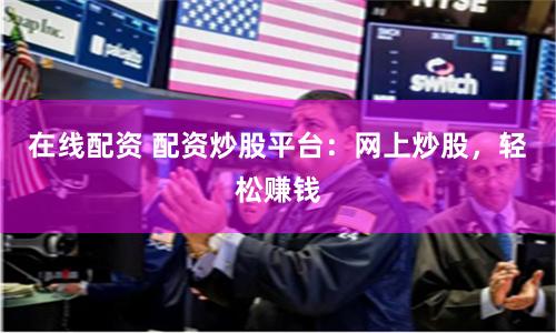 在線配資 配資炒股平臺：網上炒股，輕松賺錢