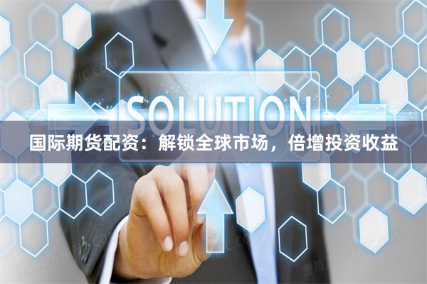 國際期貨配資：解鎖全球市場，倍增投資收益