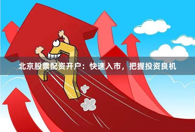 北京股票配資開戶：快速入市，把握投資良機