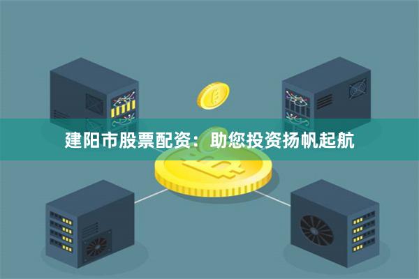 建陽(yáng)市股票配資：助您投資揚(yáng)帆起航