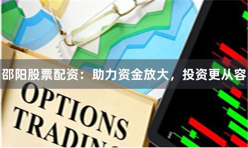 邵陽(yáng)股票配資：助力資金放大，投資更從容