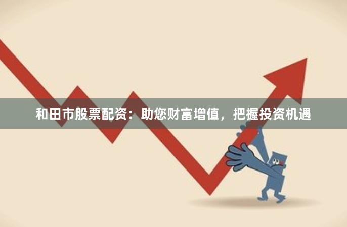 和田市股票配資：助您財(cái)富增值，把握投資機(jī)遇